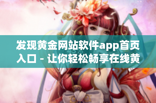 發(fā)現(xiàn)黃金網(wǎng)站軟件app首頁(yè)入口 - 讓你輕松暢享在線黃金交易(1)