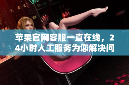 蘋(píng)果官網(wǎng)客服一直在線，24小時(shí)人工服務(wù)為您解決問(wèn)題！