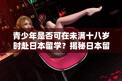 青少年是否可在未滿十八歲時(shí)赴日本留學(xué)？揭秘日本留學(xué)對(duì)年齡的要求！