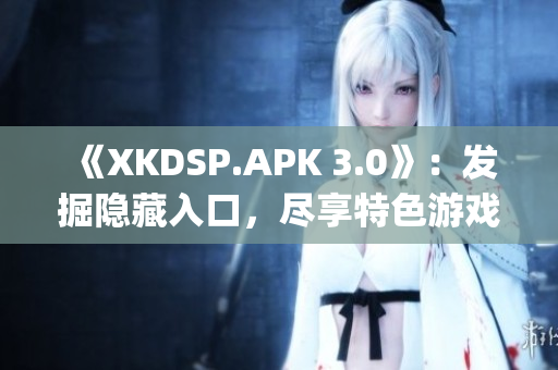 《XKDSP.APK 3.0》：發(fā)掘隱藏入口，盡享特色游戲盛宴(1)