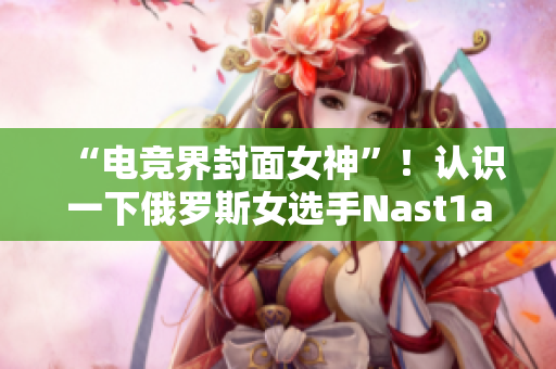 “電競(jìng)界封面女神”！認(rèn)識(shí)一下俄羅斯女選手Nast1a!
