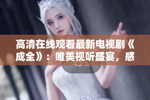 高清在線觀看最新電視劇《成全》:唯美視聽盛宴,感受真情溫暖 高清在線觀看最新電視劇《成全》:唯美視聽盛宴,感受真情溫暖