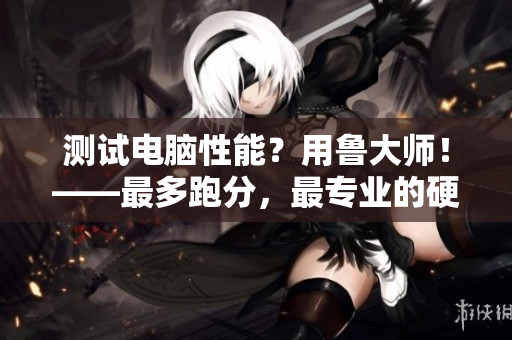 測試電腦性能？用魯大師！——最多跑分，最專業(yè)的硬件檢測軟件