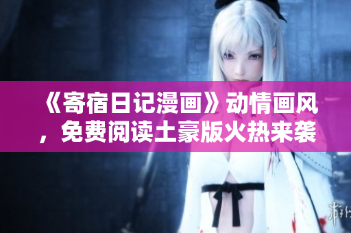 《寄宿日記漫畫》動情畫風(fēng)，免費(fèi)閱讀土豪版火熱來襲！