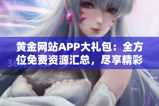 黃金網(wǎng)站APP大禮包：全方位免費(fèi)資源匯總，盡享精彩黃金服務(wù)