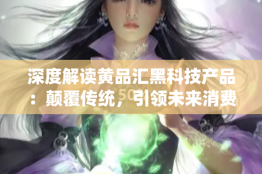 深度解讀黃品匯黑科技產(chǎn)品:顛覆傳統(tǒng),引領(lǐng)未來消費(fèi)新趨勢(shì) 深度解讀黃品匯黑科技產(chǎn)品:顛覆傳統(tǒng),引領(lǐng)未來消費(fèi)新趨勢(shì)