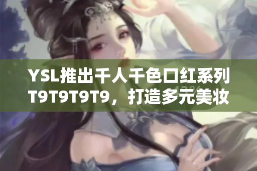 YSL推出千人千色口紅系列T9T9T9T9，打造多元美妝風潮