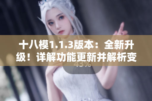 十八模1.1.3版本：全新升級！詳解功能更新并解析變化