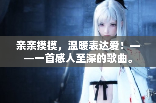 親親摸摸，溫暖表達(dá)愛！——一首感人至深的歌曲。