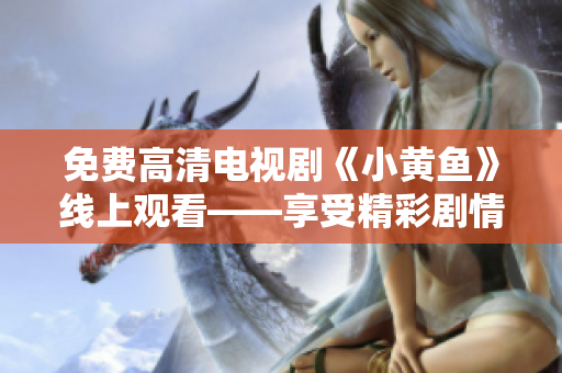 免費高清電視劇《小黃魚》線上觀看——享受精彩劇情的最佳選擇！
