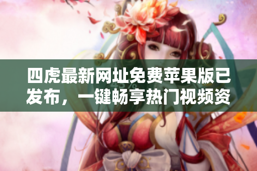 四虎最新網(wǎng)址免費蘋果版已發(fā)布，一鍵暢享熱門視頻資源