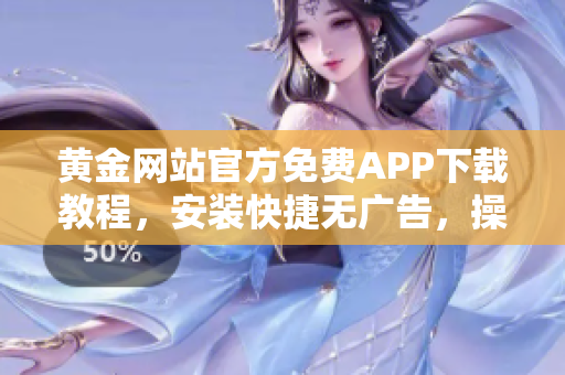 黃金網(wǎng)站官方免費APP下載教程，安裝快捷無廣告，操作簡單便捷