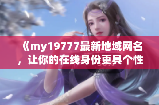 《my19777最新地域網(wǎng)名，讓你的在線身份更具個性》