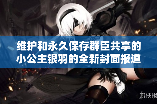 維護和永久保存群臣共享的小公主銀羽的全新封面報道 維護和永久保存群臣共享的小公主銀羽的全新封面報道