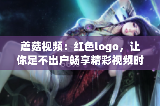 蘑菇視頻：紅色logo，讓你足不出戶暢享精彩視頻時光(1)
