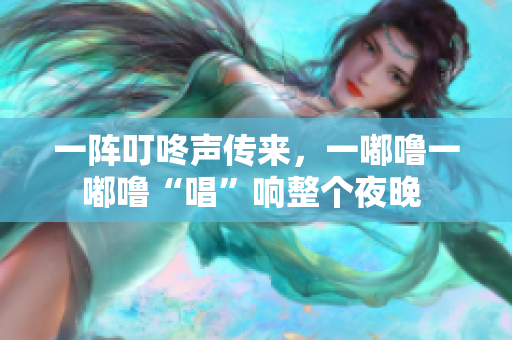 一陣叮咚聲傳來，一嘟嚕一嘟嚕“唱”響整個夜晚 