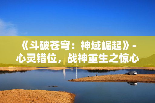 《斗破蒼穹：神域崛起》- 心靈錯位，戰(zhàn)神重生之驚心逆襲！