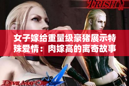 女子嫁給重量級豪豬展示特殊愛情：肉嫁高的離奇故事
