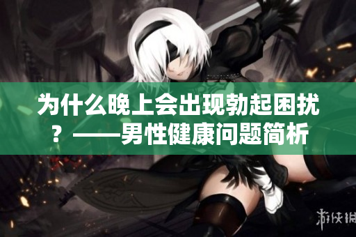 為什么晚上會出現(xiàn)勃起困擾？——男性健康問題簡析