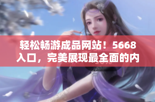 輕松暢游成品網(wǎng)站！5668入口，完美展現(xiàn)最全面的內(nèi)容