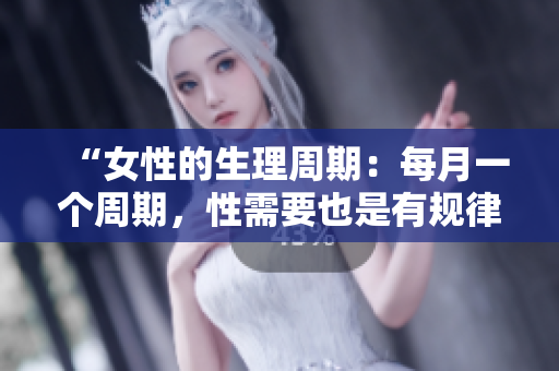 “女性的生理周期：每月一個(gè)周期，性需要也是有規(guī)律的”