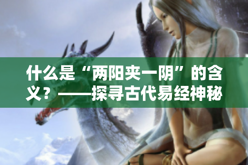 什么是“兩陽夾一陰”的含義？——探尋古代易經(jīng)神秘學(xué)說
