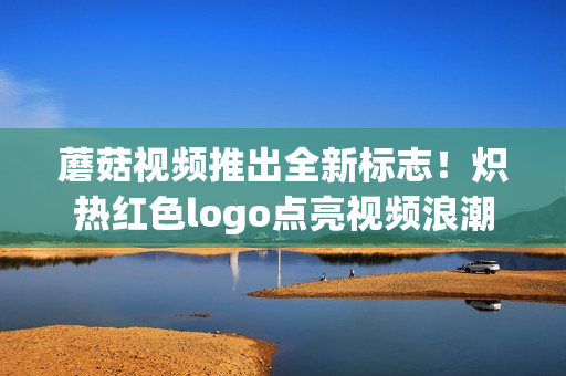 蘑菇視頻推出全新標(biāo)志！熾熱紅色logo點亮視頻浪潮