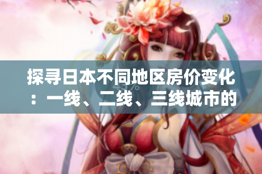 探尋日本不同地區(qū)房?jī)r(jià)變化：一線、二線、三線城市的房?jī)r(jià)新動(dòng)向