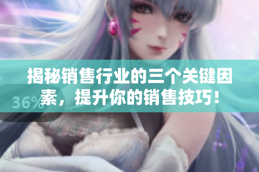 揭秘銷售行業(yè)的三個(gè)關(guān)鍵因素，提升你的銷售技巧！