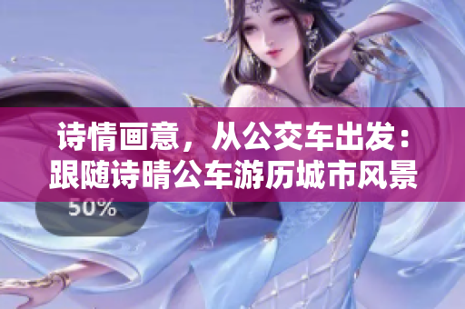 詩(shī)情畫意，從公交車出發(fā)：跟隨詩(shī)晴公車游歷城市風(fēng)景