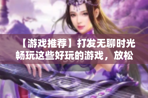 【游戲推薦】打發(fā)無聊時光暢玩這些好玩的游戲，放松一下自己！