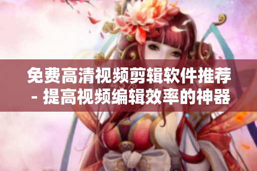 免費(fèi)高清視頻剪輯軟件推薦 - 提高視頻編輯效率的神器！