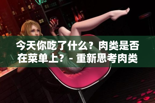 今天你吃了什么？肉類是否在菜單上？- 重新思考肉類飲食的選擇