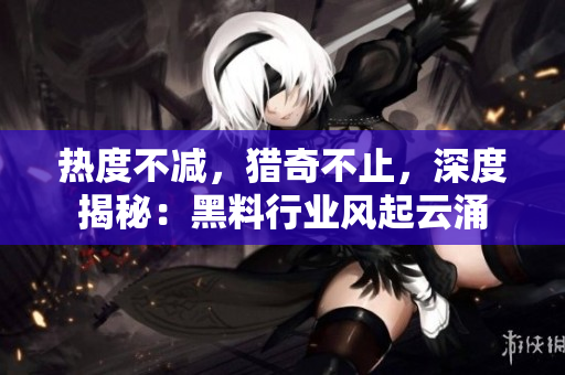 熱度不減，獵奇不止，深度揭秘：黑料行業(yè)風(fēng)起云涌