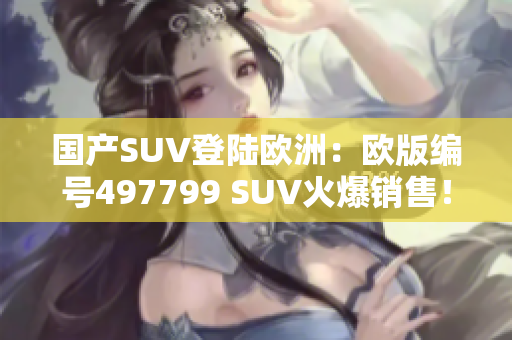 國產(chǎn)SUV登陸歐洲：歐版編號497799 SUV火爆銷售！