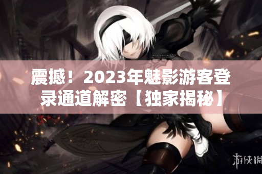 震撼！2023年魅影游客登錄通道解密【獨家揭秘】