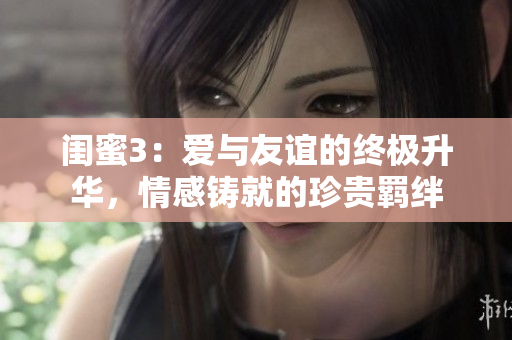 閨蜜3：愛(ài)與友誼的終極升華，情感鑄就的珍貴羈絆