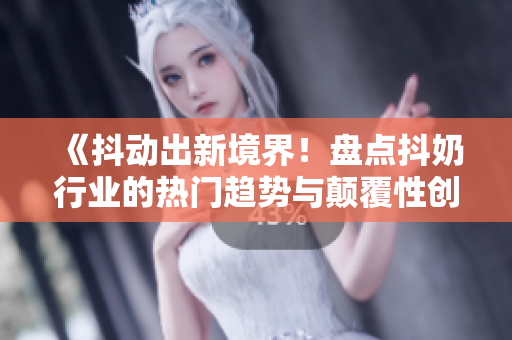 《抖動出新境界！盤點抖奶行業(yè)的熱門趨勢與顛覆性創(chuàng)新》