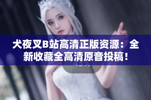 犬夜叉B站高清正版資源：全新收藏全高清原音投稿！