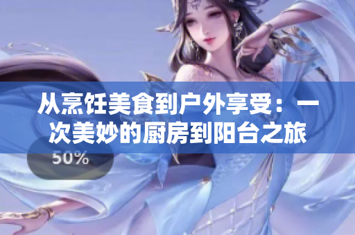 從烹飪美食到戶外享受：一次美妙的廚房到陽(yáng)臺(tái)之旅