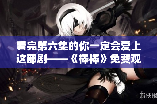 看完第六集的你一定會(huì)愛(ài)上這部劇——《棒棒》免費(fèi)觀看！