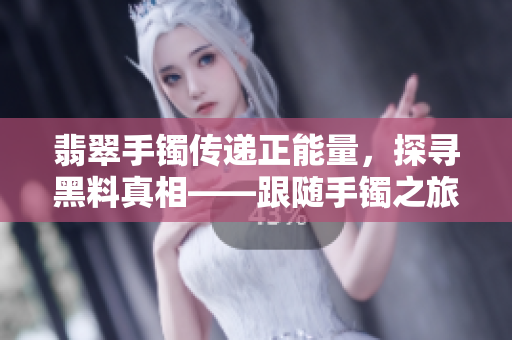 翡翠手鐲傳遞正能量，探尋黑料真相——跟隨手鐲之旅，揭開(kāi)黑料迷霧