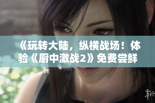 《玩轉(zhuǎn)大陸，縱橫戰(zhàn)場！體驗《廚中激戰(zhàn)2》免費嘗鮮！》