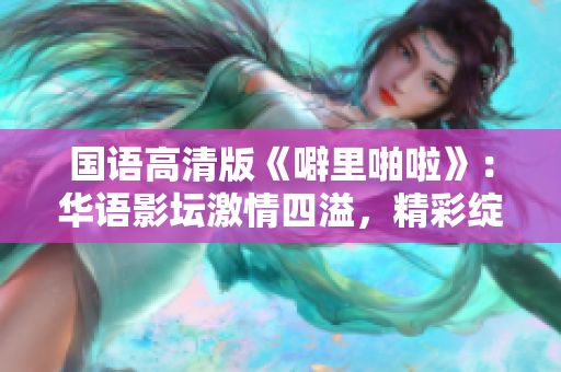 國(guó)語(yǔ)高清版《噼里啪啦》：華語(yǔ)影壇激情四溢，精彩綻放
