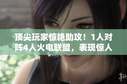 頂尖玩家驚艷助攻!1人對陣4人火電聯(lián)盟,表現(xiàn)驚人! 頂尖玩家驚艷助攻!1人對陣4人火電聯(lián)盟,表現(xiàn)驚人!