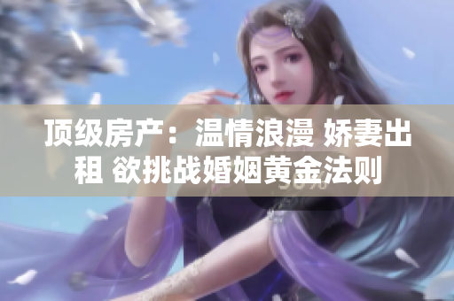 頂級(jí)房產(chǎn)：溫情浪漫 嬌妻出租 欲挑戰(zhàn)婚姻黃金法則