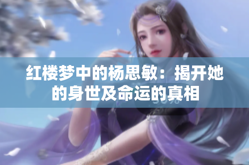紅樓夢(mèng)中的楊思敏：揭開(kāi)她的身世及命運(yùn)的真相