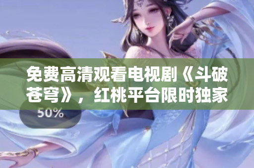 免費高清觀看電視劇《斗破蒼穹》，紅桃平臺限時獨家上線