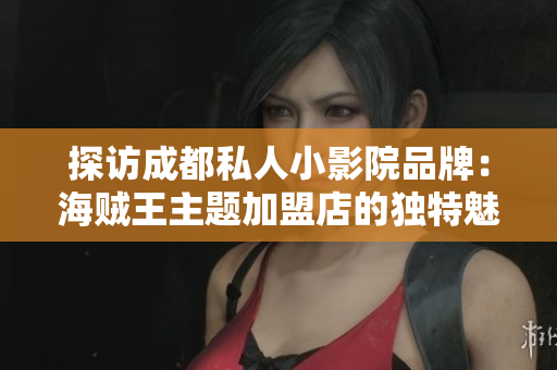 探訪成都私人小影院品牌：海賊王主題加盟店的獨特魅力