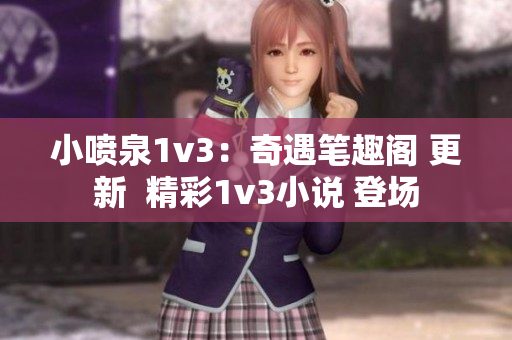 小噴泉1v3：奇遇筆趣閣 更新  精彩1v3小說(shuō) 登場(chǎng)
